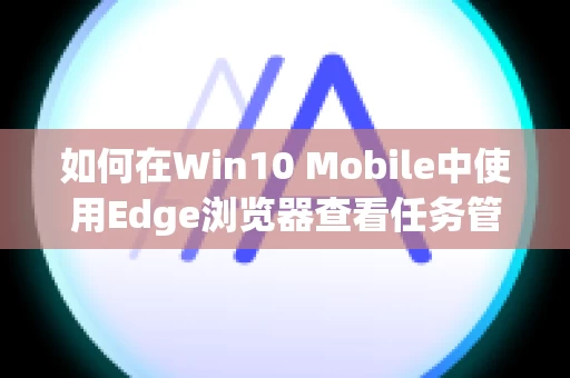 如何在Win10 Mobile中使用Edge浏览器查看任务管理器
