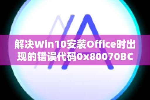 解决Win10安装Office时出现的错误代码0x80070BC9