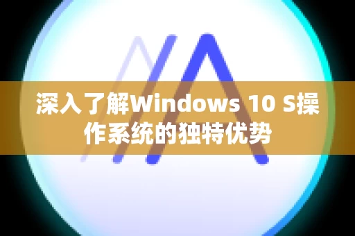 深入了解Windows 10 S操作系统的独特优势