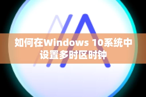 如何在Windows 10系统中设置多时区时钟