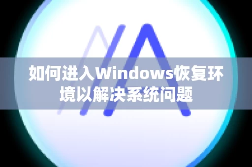 如何进入Windows恢复环境以解决系统问题