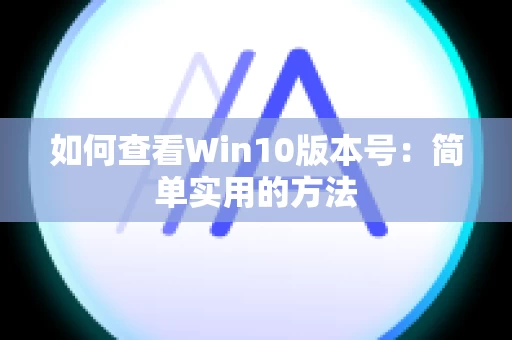 如何查看Win10版本号：简单实用的方法