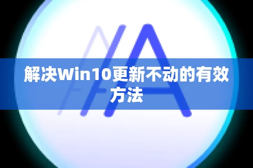 解决Win10更新不动的有效方法