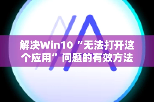 解决Win10“无法打开这个应用”问题的有效方法