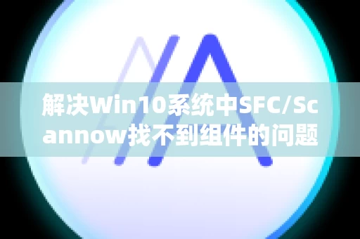 解决Win10系统中SFC/Scannow找不到组件的问题