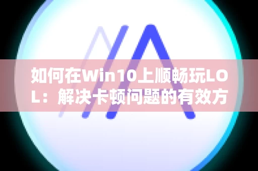 如何在Win10上顺畅玩LOL：解决卡顿问题的有效方法