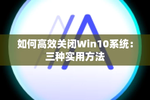 如何高效关闭Win10系统：三种实用方法