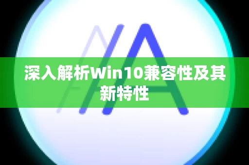 深入解析Win10兼容性及其新特性