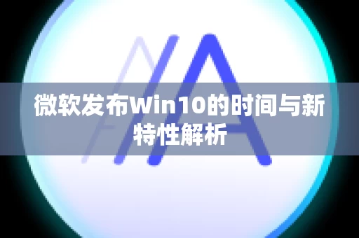 微软发布Win10的时间与新特性解析