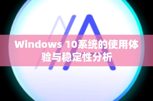 Windows 10系统的使用体验与稳定性分析