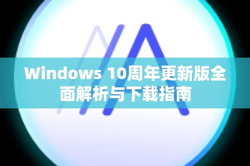 Windows 10周年更新版全面解析与下载指南