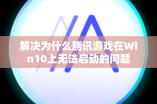 解决为什么腾讯游戏在Win10上无法启动的问题