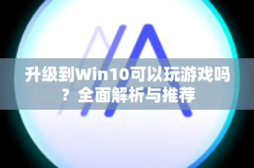 升级到Win10可以玩游戏吗？全面解析与推荐