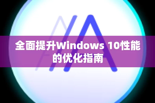 全面提升Windows 10性能的优化指南