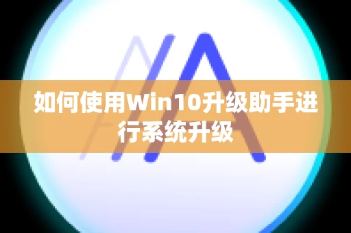 如何使用Win10升级助手进行系统升级