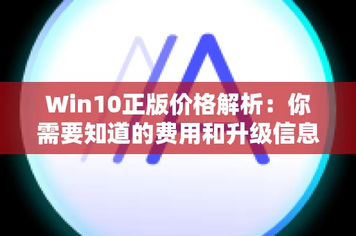 Win10正版价格解析：你需要知道的费用和升级信息