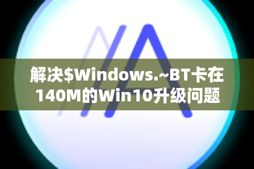 解决$Windows.~BT卡在140M的Win10升级问题