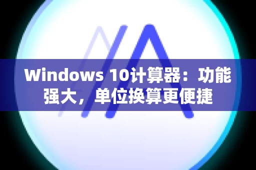 Windows 10计算器：功能强大，单位换算更便捷