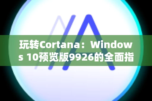 玩转Cortana：Windows 10预览版9926的全面指南