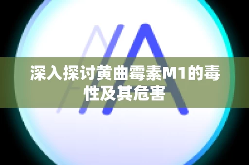 深入探讨黄曲霉素M1的毒性及其危害