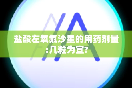盐酸左氧氟沙星的用药剂量:几粒为宜?