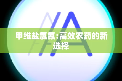 甲维盐氯氰:高效农药的新选择