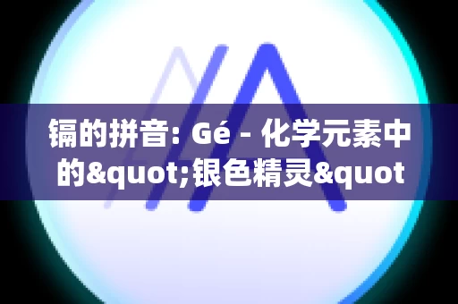 镉的拼音: Gé - 化学元素中的"银色精灵"