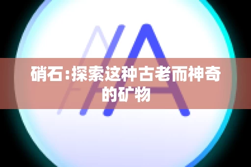 硝石:探索这种古老而神奇的矿物