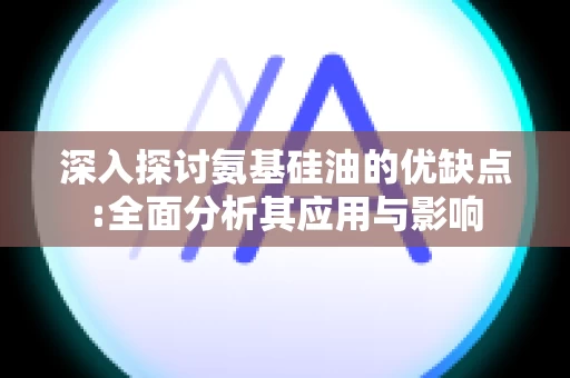 深入探讨氨基硅油的优缺点:全面分析其应用与影响