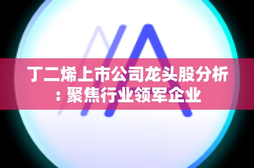 丁二烯上市公司龙头股分析: 聚焦行业领军企业