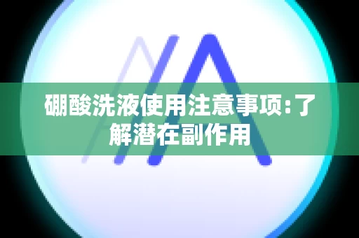 硼酸洗液使用注意事项:了解潜在副作用