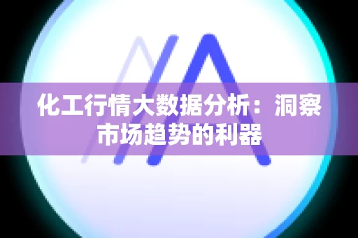 化工行情大数据分析：洞察市场趋势的利器