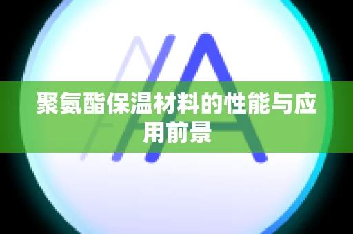 聚氨酯保温材料的性能与应用前景