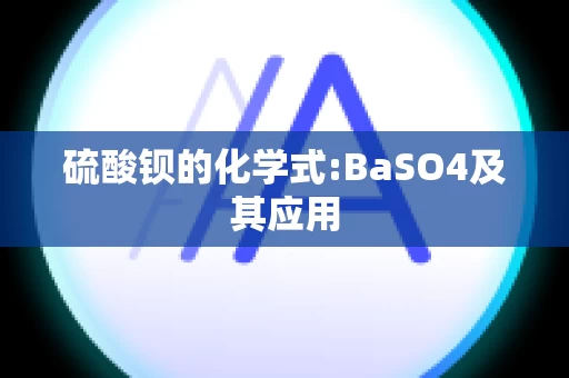 硫酸钡的化学式:BaSO4及其应用