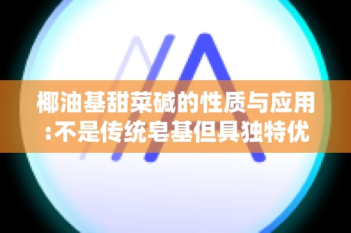 椰油基甜菜碱的性质与应用:不是传统皂基但具独特优势
