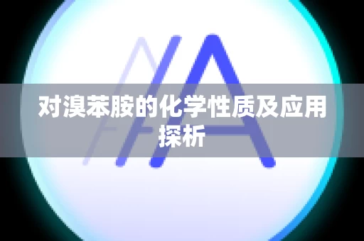 对溴苯胺的化学性质及应用探析