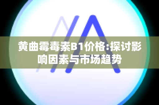 黄曲霉毒素B1价格:探讨影响因素与市场趋势