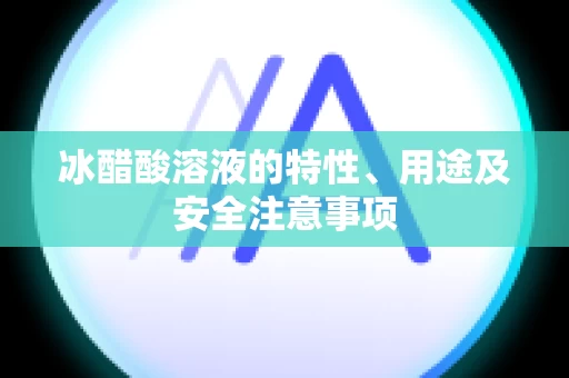冰醋酸溶液的特性、用途及安全注意事项