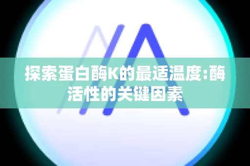 探索蛋白酶K的最适温度:酶活性的关键因素