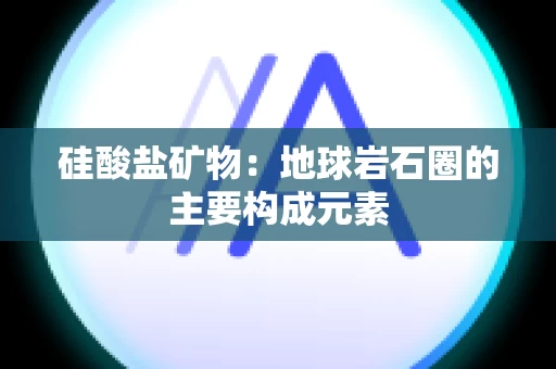 硅酸盐矿物：地球岩石圈的主要构成元素