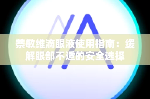 萘敏维滴眼液使用指南：缓解眼部不适的安全选择