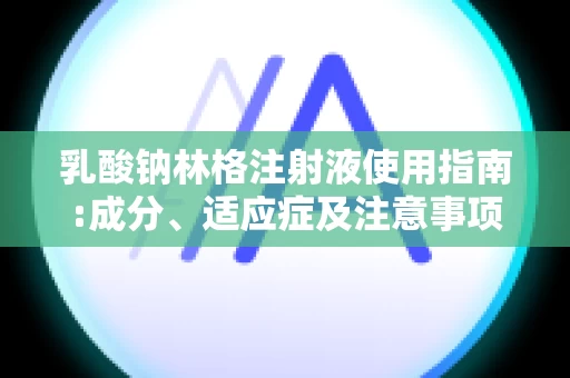 乳酸钠林格注射液使用指南:成分、适应症及注意事项