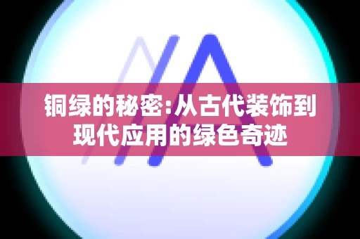 铜绿的秘密:从古代装饰到现代应用的绿色奇迹