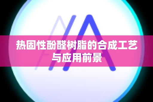 热固性酚醛树脂的合成工艺与应用前景