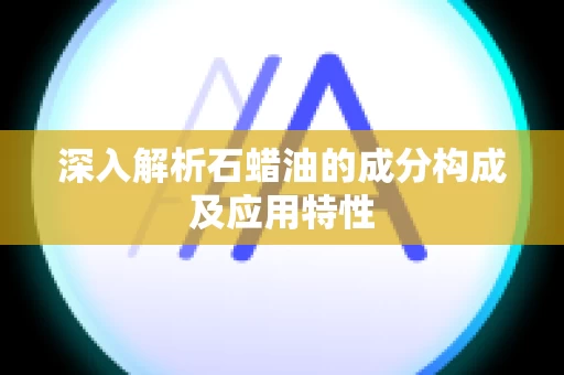 深入解析石蜡油的成分构成及应用特性