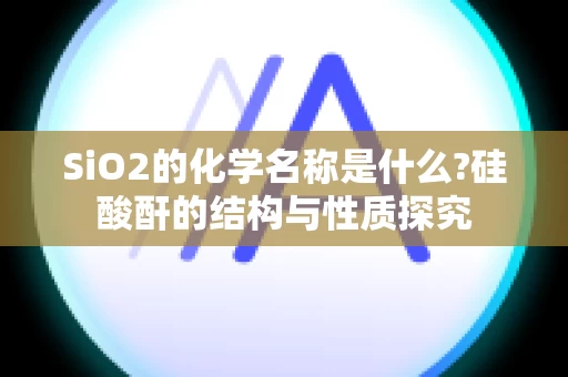 SiO2的化学名称是什么?硅酸酐的结构与性质探究