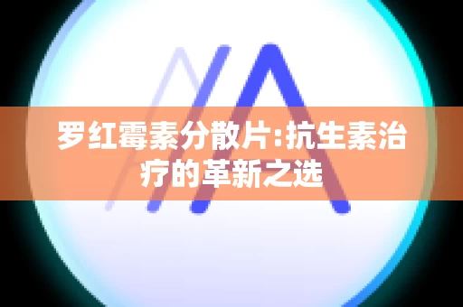罗红霉素分散片:抗生素治疗的革新之选
