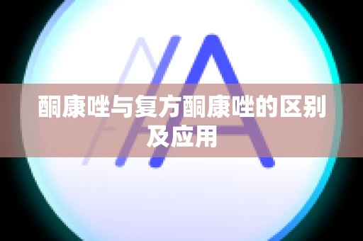 酮康唑与复方酮康唑的区别及应用