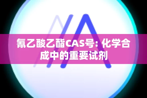 氰乙酸乙酯CAS号: 化学合成中的重要试剂