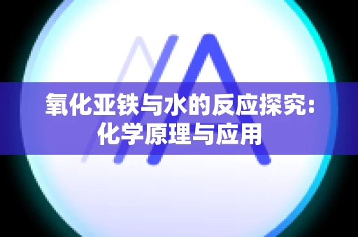 氧化亚铁与水的反应探究:化学原理与应用